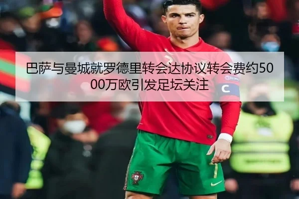 巴萨与曼城就罗德里转会达协议转会费约5000万欧引发足坛关注