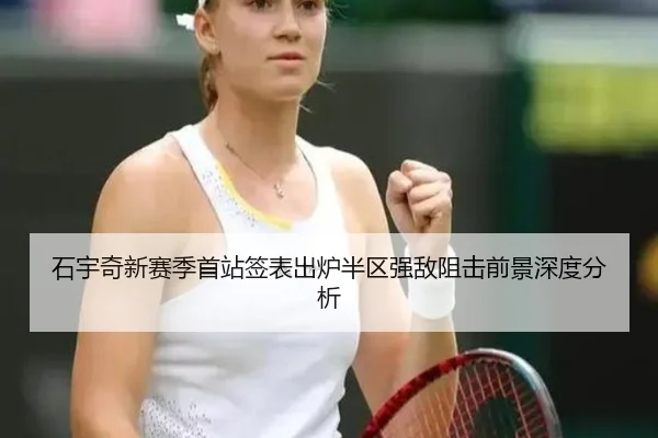 石宇奇新赛季首站签表出炉半区强敌阻击前景深度分析